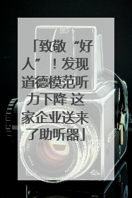 致敬“好人”！发现道德模范听力下降 这家企业送来了助听器