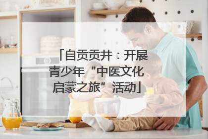 自贡贡井：开展青少年“中医文化启蒙之旅”活动