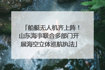 船艇无人机齐上阵！山东海事联合多部门开展海空立体巡航执法