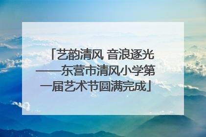 艺韵清风 音浪逐光——东营市清风小学第一届艺术节圆满完成