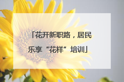 花开新职路，居民乐享“花样”培训