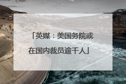英媒：美国务院或在国内裁员逾千人