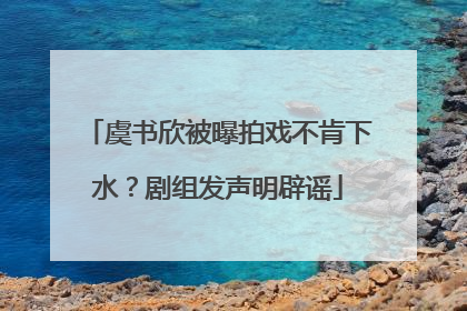 虞书欣被曝拍戏不肯下水？剧组发声明辟谣