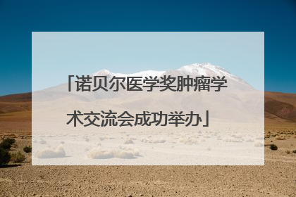 诺贝尔医学奖肿瘤学术交流会成功举办