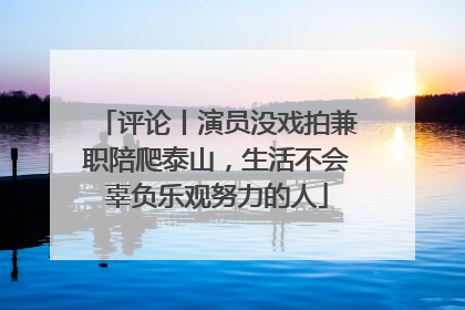 评论丨演员没戏拍兼职陪爬泰山，生活不会辜负乐观努力的人