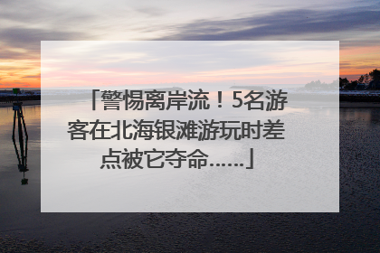 警惕离岸流！5名游客在北海银滩游玩时差点被它夺命……