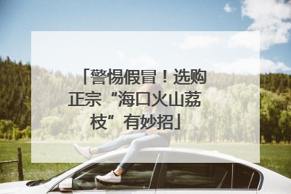 警惕假冒！选购正宗“海口火山荔枝”有妙招