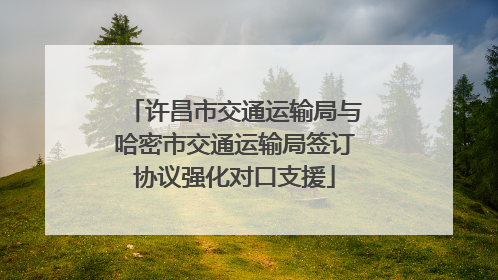 许昌市交通运输局与哈密市交通运输局签订协议强化对口支援