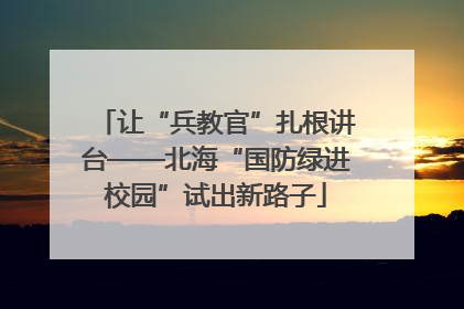 让“兵教官”扎根讲台——北海“国防绿进校园”试出新路子
