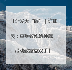 让爱无“碍”｜许加良：重疾致残始种藕 带动致富靠双手