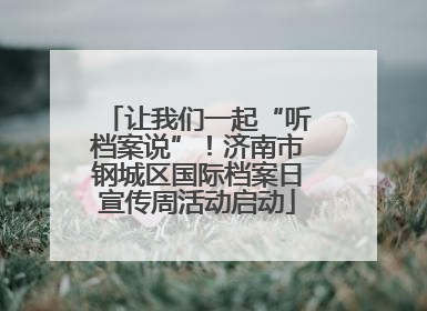 让我们一起“听档案说”！济南市钢城区国际档案日宣传周活动启动