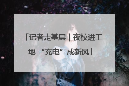 记者走基层｜夜校进工地 “充电”成新风