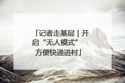 记者走基层｜开启“无人模式” 方便快递进村