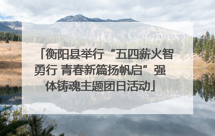 衡阳县举行“五四薪火智勇行 青春新篇扬帆启”强体铸魂主题团日活动