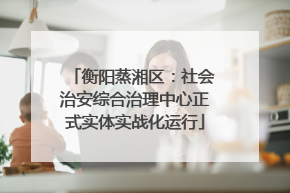 衡阳蒸湘区：社会治安综合治理中心正式实体实战化运行