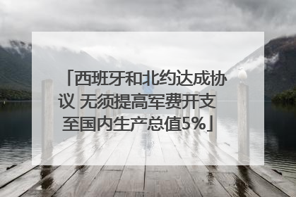 西班牙和北约达成协议 无须提高军费开支至国内生产总值5%