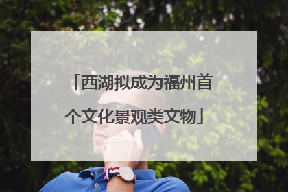 西湖拟成为福州首个文化景观类文物