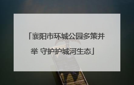 襄阳市环城公园多策并举 守护护城河生态