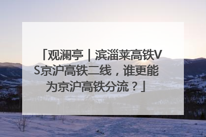 观澜亭｜滨淄莱高铁VS京沪高铁二线，谁更能为京沪高铁分流？