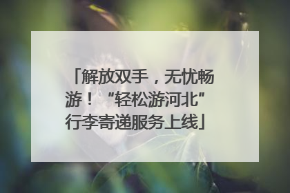 解放双手，无忧畅游！“轻松游河北”行李寄递服务上线