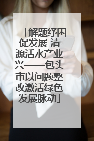 解题纾困促发展 清源活水产业兴——包头市以问题整改激活绿色发展脉动