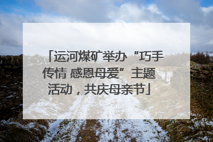 运河煤矿举办“巧手传情 感恩母爱”主题活动，共庆母亲节