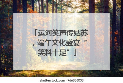 运河笑声传姑苏，端午文化盛宴“笑料十足”