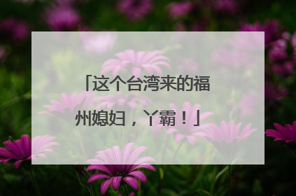 这个台湾来的福州媳妇，丫霸！
