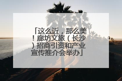 这么近，那么美！廊坊文旅（长沙）招商引资和产业宣传推介会举办