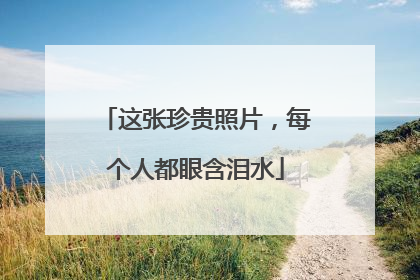 这张珍贵照片，每个人都眼含泪水