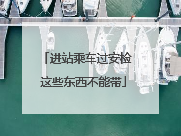 进站乘车过安检 这些东西不能带