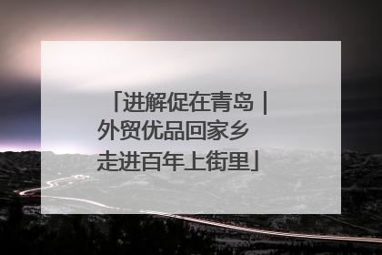 进解促在青岛｜外贸优品回家乡 走进百年上街里