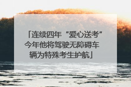 连续四年“爱心送考” 今年他将驾驶无障碍车辆为特殊考生护航