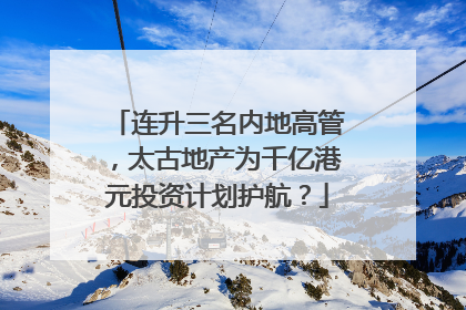 连升三名内地高管，太古地产为千亿港元投资计划护航？