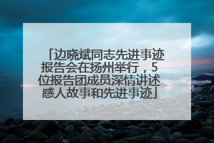 边晓斌同志先进事迹报告会在扬州举行，5位报告团成员深情讲述感人故事和先进事迹