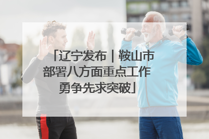辽宁发布｜鞍山市部署八方面重点工作勇争先求突破