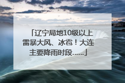 辽宁局地10级以上雷暴大风、冰雹！大连主要降雨时段……