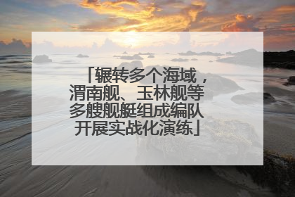 辗转多个海域，渭南舰、玉林舰等多艘舰艇组成编队开展实战化演练