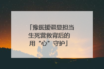 豫医援疆显担当 生死营救背后的用“心”守护
