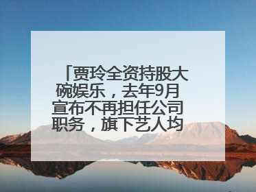 贾玲全资持股大碗娱乐，去年9月宣布不再担任公司职务，旗下艺人均不续约