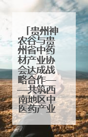 贵州神农谷与贵州省中药材产业协会达成战略合作——共筑西南地区中医药产业新生态