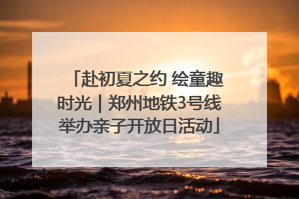 赴初夏之约 绘童趣时光｜郑州地铁3号线举办亲子开放日活动