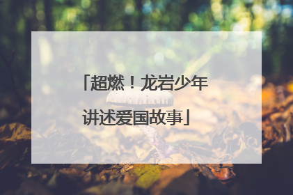 超燃！龙岩少年讲述爱国故事