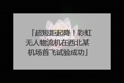 超短距起降！彩虹无人物流机在西北某机场首飞试验成功