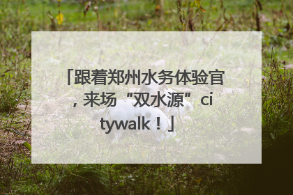 跟着郑州水务体验官，来场“双水源”citywalk！