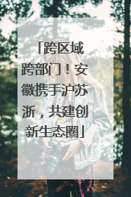 跨区域 跨部门！安徽携手沪苏浙，共建创新生态圈