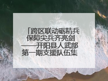 跨区联动砺精兵 保障尖兵齐亮剑——开阳县人武部第一期支援队伍集中轮训火热启幕