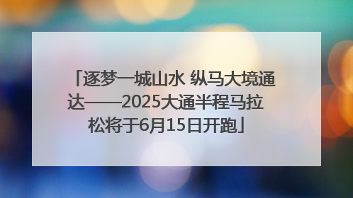 逐梦一城山水 纵马大境通达——2025大通半程马拉松将于6月15日开跑