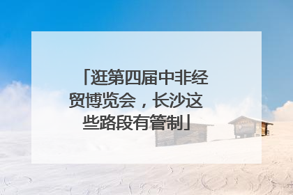 逛第四届中非经贸博览会，长沙这些路段有管制