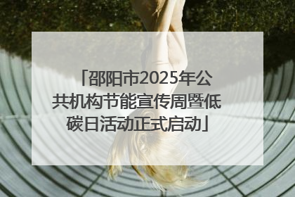 邵阳市2025年公共机构节能宣传周暨低碳日活动正式启动